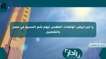 يا خبر أبيض: توقعات الطقس ليوم شم النسيم في مصر بالتفصيل